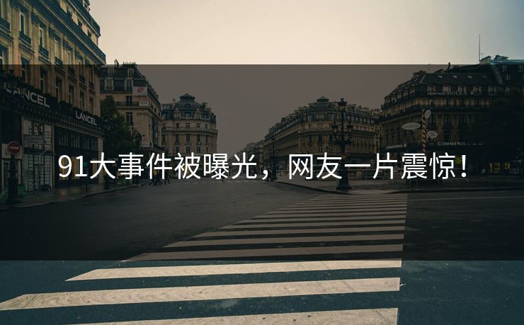 91大事件被曝光，网友一片震惊！