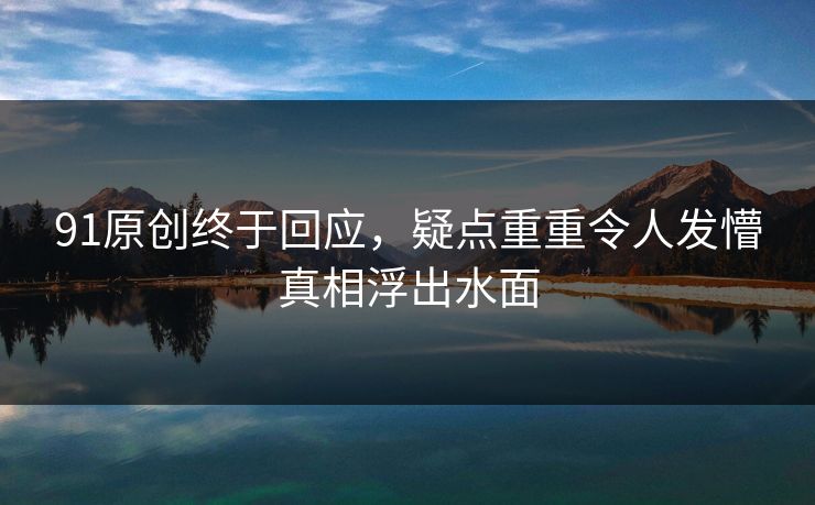 91原创终于回应，疑点重重令人发懵真相浮出水面