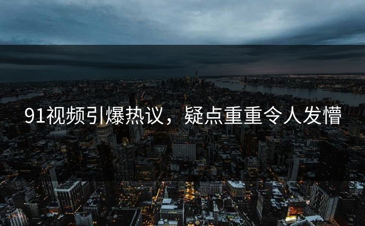 91视频引爆热议，疑点重重令人发懵
