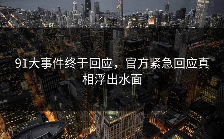 91大事件终于回应，官方紧急回应真相浮出水面