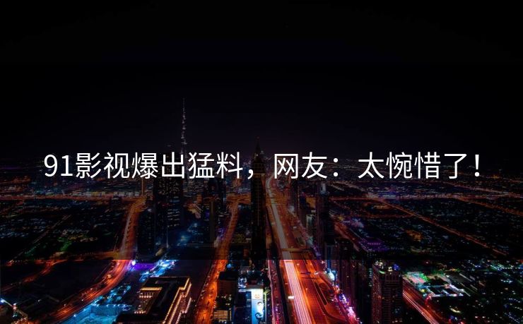 91影视爆出猛料，网友：太惋惜了！