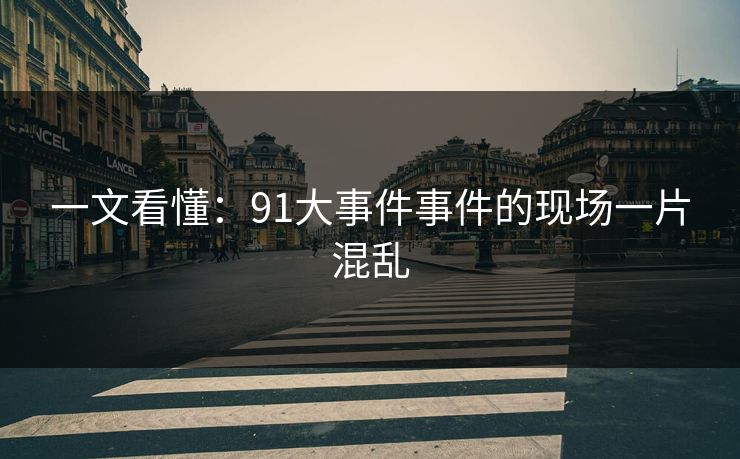 一文看懂：91大事件事件的现场一片混乱