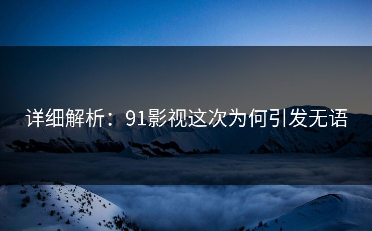 详细解析：91影视这次为何引发无语