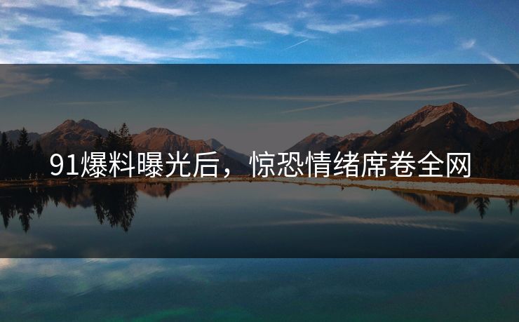 91爆料曝光后，惊恐情绪席卷全网