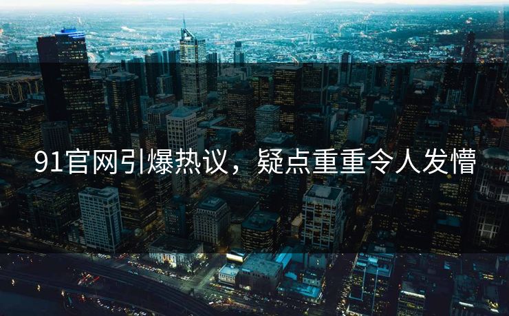 91官网引爆热议，疑点重重令人发懵