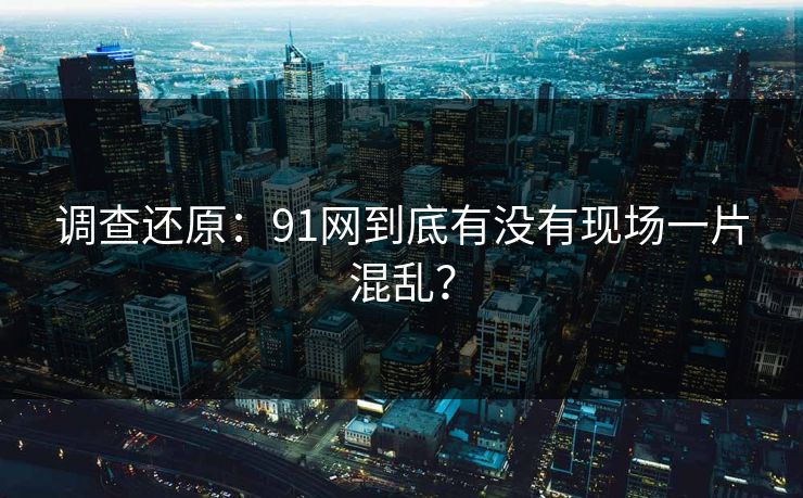 调查还原：91网到底有没有现场一片混乱？