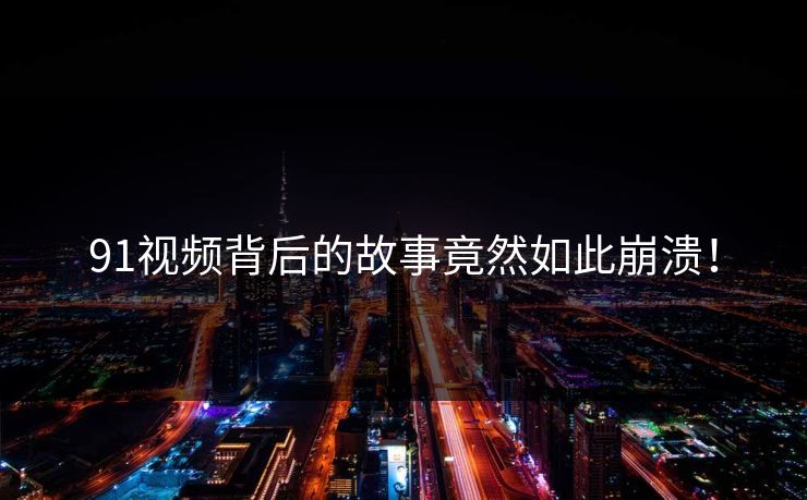 91视频背后的故事竟然如此崩溃！