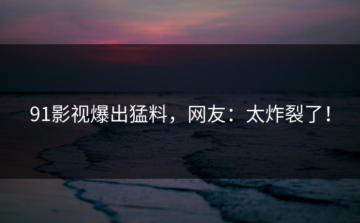91影视爆出猛料，网友：太炸裂了！