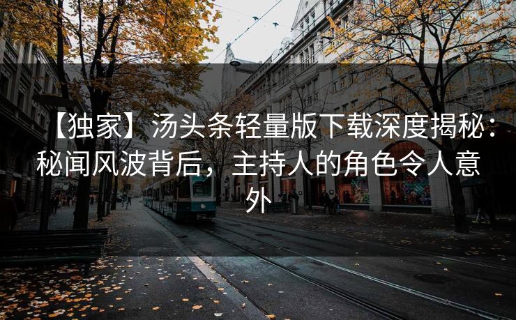 【独家】汤头条轻量版下载深度揭秘：秘闻风波背后，主持人的角色令人意外