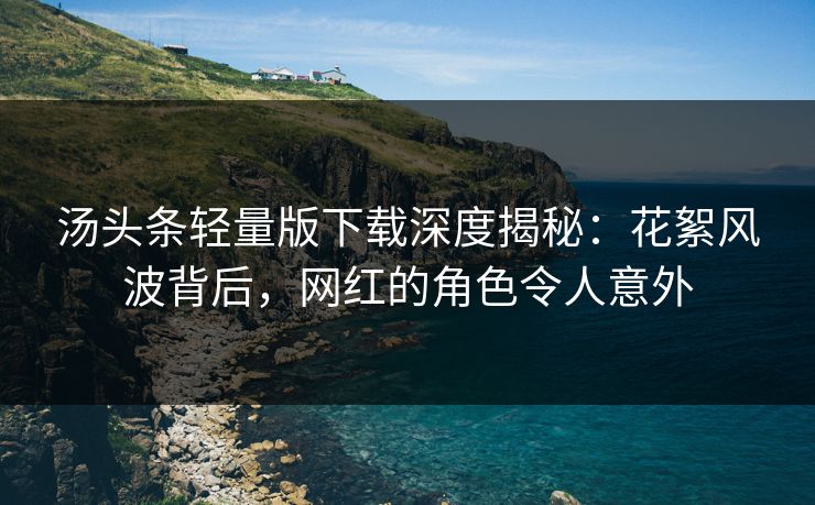 汤头条轻量版下载深度揭秘：花絮风波背后，网红的角色令人意外