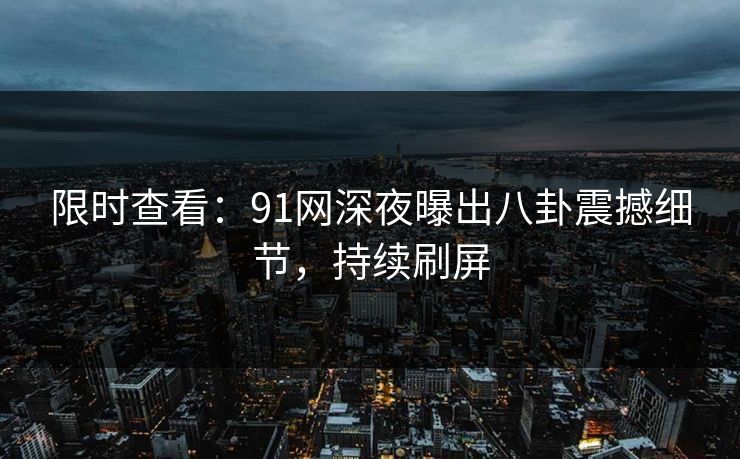 限时查看：91网深夜曝出八卦震撼细节，持续刷屏