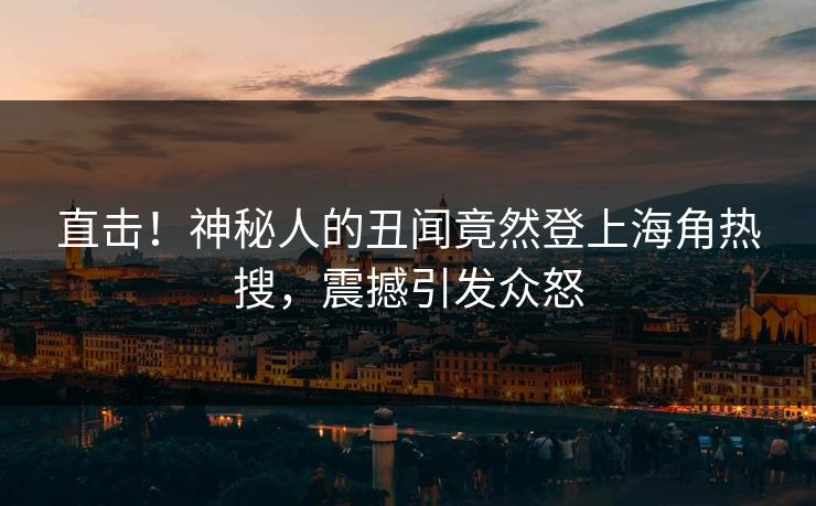 直击！神秘人的丑闻竟然登上海角热搜，震撼引发众怒