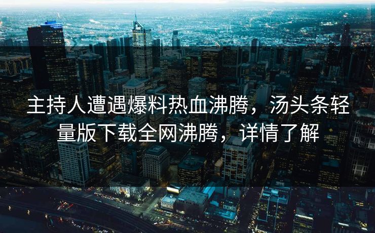 主持人遭遇爆料热血沸腾，汤头条轻量版下载全网沸腾，详情了解