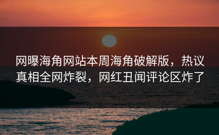 网曝海角网站本周海角破解版，热议真相全网炸裂，网红丑闻评论区炸了