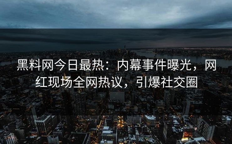 黑料网今日最热：内幕事件曝光，网红现场全网热议，引爆社交圈