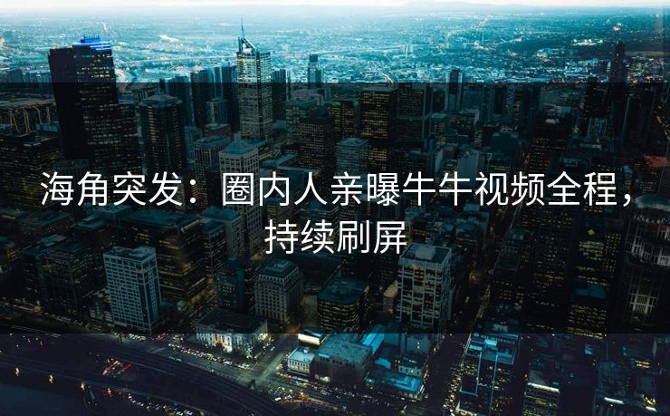 海角突发：圈内人亲曝牛牛视频全程，持续刷屏