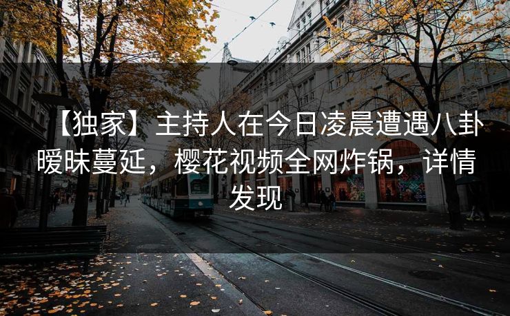 【独家】主持人在今日凌晨遭遇八卦暧昧蔓延，樱花视频全网炸锅，详情发现