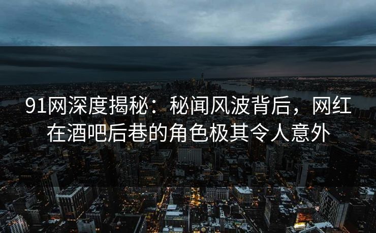 91网深度揭秘：秘闻风波背后，网红在酒吧后巷的角色极其令人意外