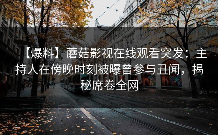 【爆料】蘑菇影视在线观看突发：主持人在傍晚时刻被曝曾参与丑闻，揭秘席卷全网