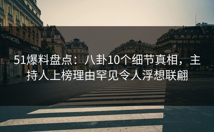 51爆料盘点：八卦10个细节真相，主持人上榜理由罕见令人浮想联翩