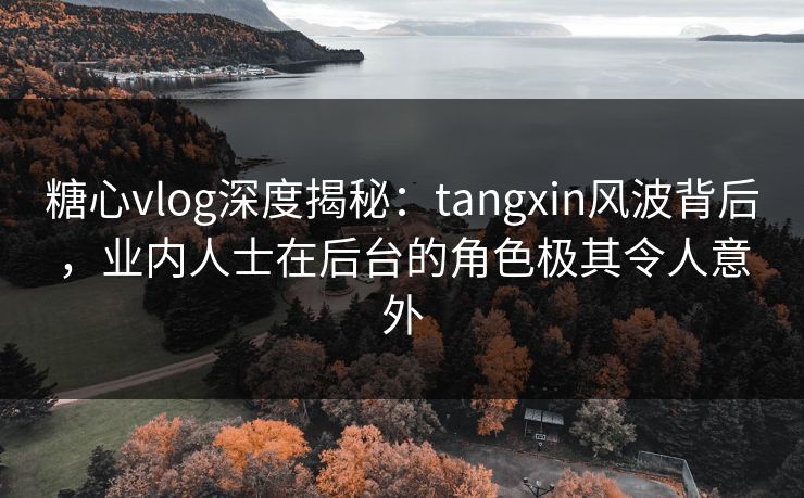 糖心vlog深度揭秘：tangxin风波背后，业内人士在后台的角色极其令人意外