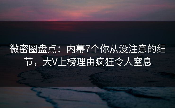 微密圈盘点：内幕7个你从没注意的细节，大V上榜理由疯狂令人窒息