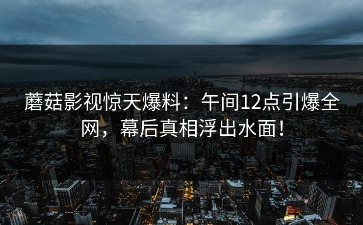 蘑菇影视惊天爆料：午间12点引爆全网，幕后真相浮出水面！