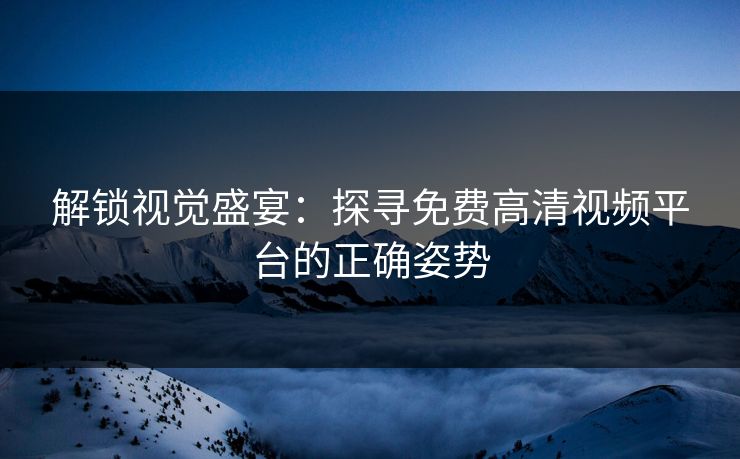 解锁视觉盛宴：探寻免费高清视频平台的正确姿势