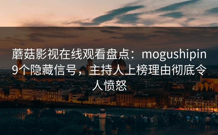 蘑菇影视在线观看盘点：mogushipin9个隐藏信号，主持人上榜理由彻底令人愤怒