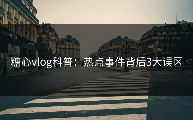 糖心vlog科普：热点事件背后3大误区