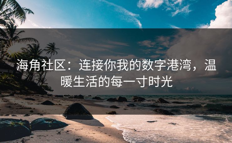 海角社区：连接你我的数字港湾，温暖生活的每一寸时光