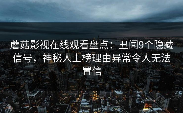 蘑菇影视在线观看盘点：丑闻9个隐藏信号，神秘人上榜理由异常令人无法置信