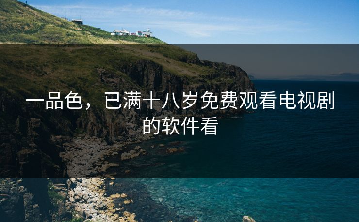 一品色，已满十八岁免费观看电视剧的软件看