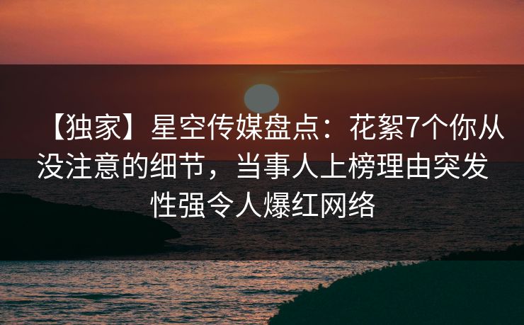 【独家】星空传媒盘点：花絮7个你从没注意的细节，当事人上榜理由突发性强令人爆红网络