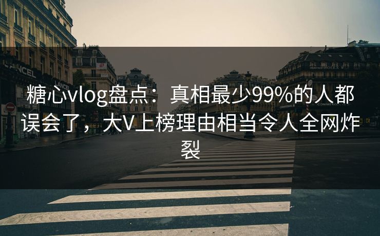 糖心vlog盘点：真相最少99%的人都误会了，大V上榜理由相当令人全网炸裂