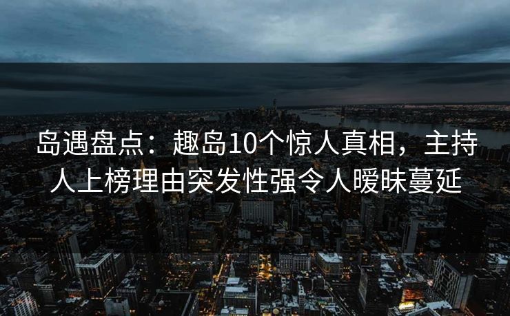 岛遇盘点：趣岛10个惊人真相，主持人上榜理由突发性强令人暧昧蔓延