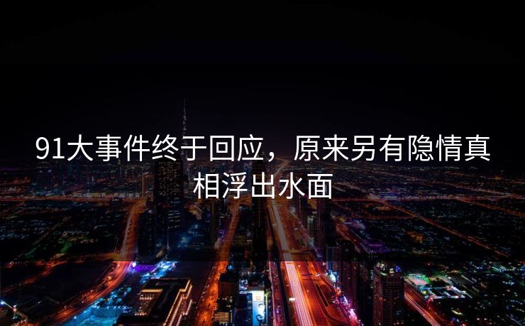 91大事件终于回应，原来另有隐情真相浮出水面