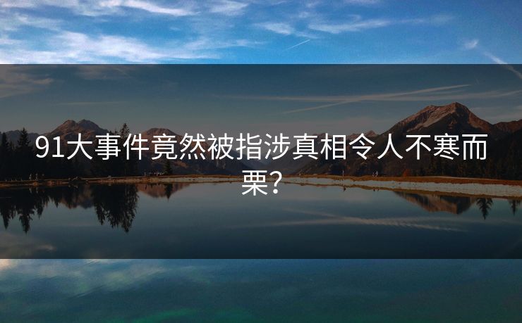 91大事件竟然被指涉真相令人不寒而栗？