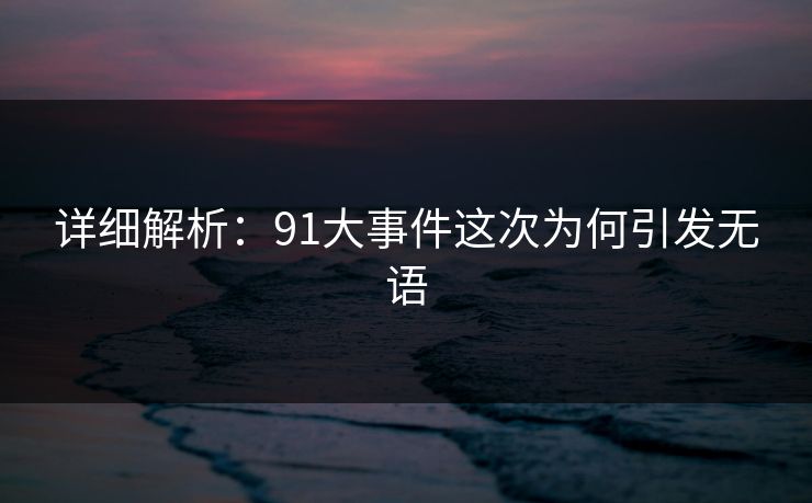 详细解析：91大事件这次为何引发无语