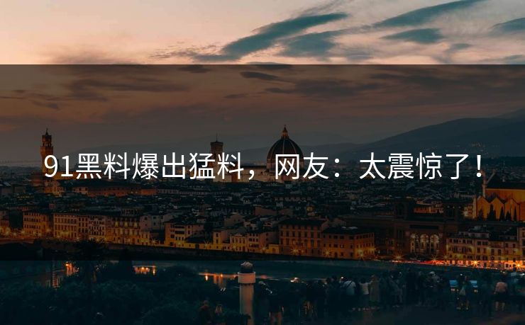 91黑料爆出猛料，网友：太震惊了！