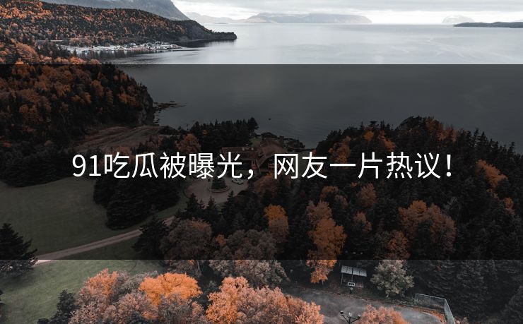 91吃瓜被曝光，网友一片热议！
