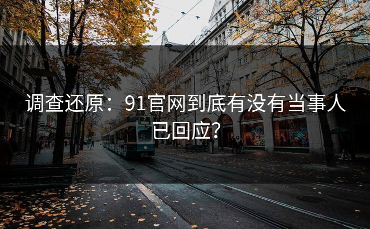 调查还原：91官网到底有没有当事人已回应？