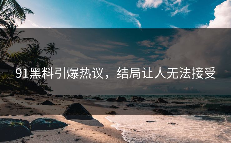 91黑料引爆热议，结局让人无法接受