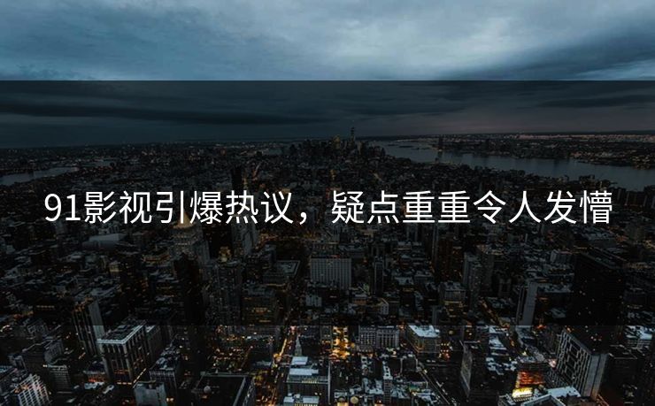 91影视引爆热议，疑点重重令人发懵