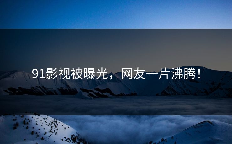 91影视被曝光，网友一片沸腾！