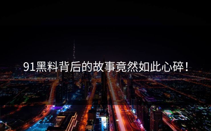 91黑料背后的故事竟然如此心碎！