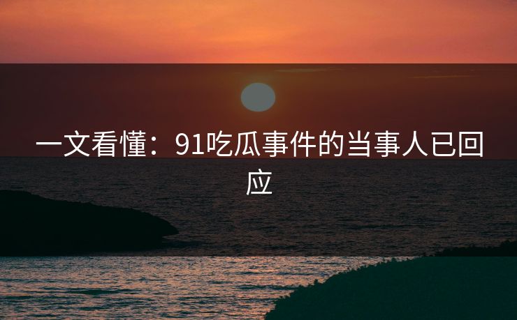 一文看懂：91吃瓜事件的当事人已回应