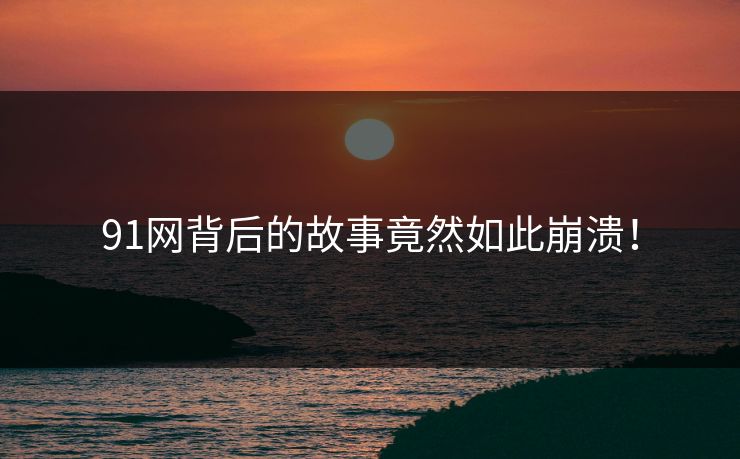 91网背后的故事竟然如此崩溃！