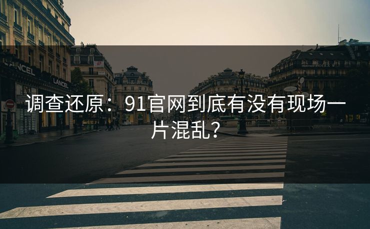 调查还原：91官网到底有没有现场一片混乱？