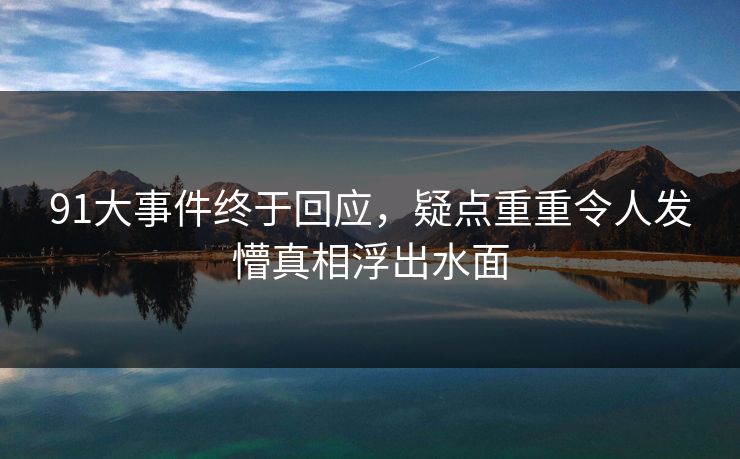 91大事件终于回应，疑点重重令人发懵真相浮出水面